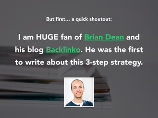 But ﬁrst… a quick shoutout:
I am HUGE fan of Brian Dean and
his blog Backlinko. He was the ﬁrst
to write about this 3-step...