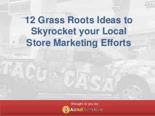 12 Grass Roots Ideas to
Skyrocket your Local
Store Marketing Efforts
Brought to you by:
 