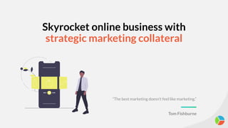 Skyrocket online business with
strategic marketing collateral
“The best marketing doesn’t feel like marketing.”
Tom Fishburne
 
