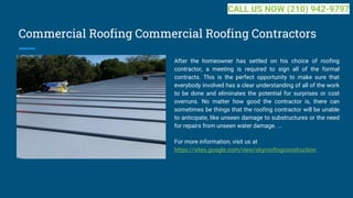 Commercial Roofing Commercial Roofing Contractors
After the homeowner has settled on his choice of roofing
contractor, a meeting is required to sign all of the formal
contracts. This is the perfect opportunity to make sure that
everybody involved has a clear understanding of all of the work
to be done and eliminates the potential for surprises or cost
overruns. No matter how good the contractor is, there can
sometimes be things that the roofing contractor will be unable
to anticipate, like unseen damage to substructures or the need
for repairs from unseen water damage. ...
For more information, visit us at
https://sites.google.com/view/skyroofingconstruction
CALL US NOW (210) 942-9797
 