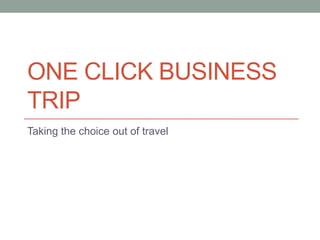 ONE CLICK BUSINESS
TRIP
Taking the choice out of travel
 