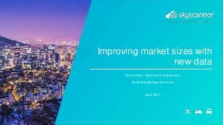 Improving market sizes with
new data
Faical Allou – Business Development
faical.allou@Skyscanner.net
April 2017
 
