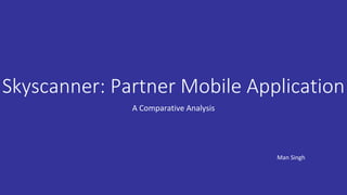 Skyscanner: Partner Mobile Application
A Comparative Analysis
Man Singh
 