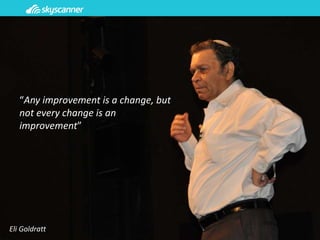 “Any improvement is a change, but
not every change is an
improvement”
Eli Goldratt
 