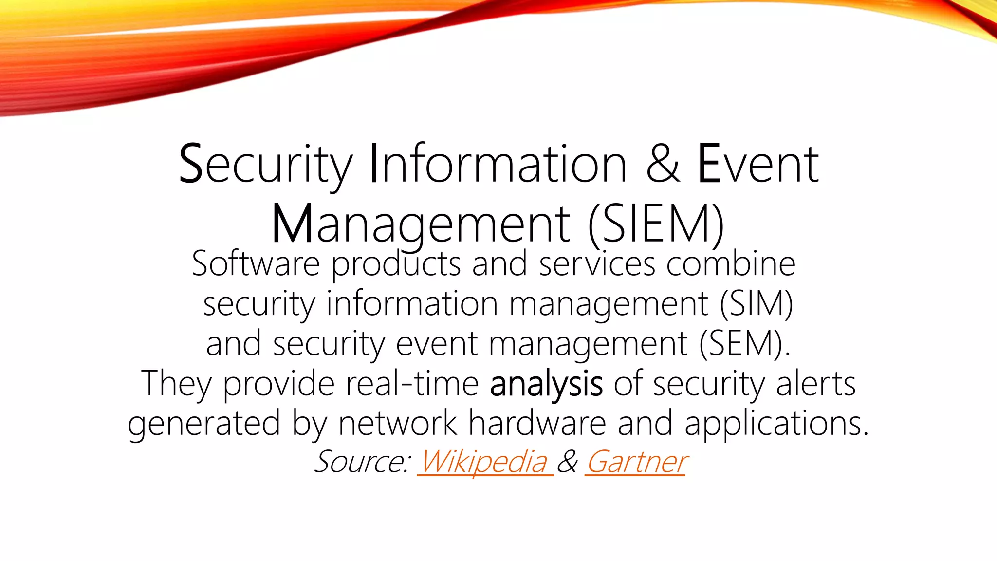 Security Information & Event
Management (SIEM)
Software products and services combine
security information management (SIM)
and security event management (SEM).
They provide real-time analysis of security alerts
generated by network hardware and applications.
Source: Wikipedia & Gartner
 