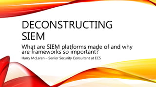 DECONSTRUCTING
SIEM
What are SIEM platforms made of and why
are frameworks so important?
Harry McLaren – Senior Security Consultant at ECS
 