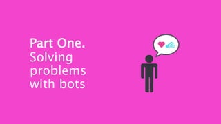 Part One.
Solving
problems
with bots
 