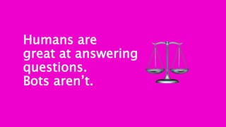 Humans are
great at answering
questions.
Bots aren’t.
 