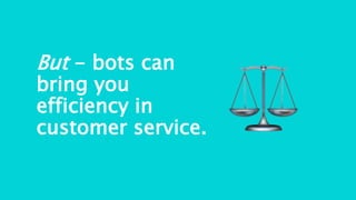But - bots can
bring you
efficiency in
customer service.
 