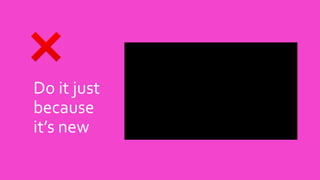 Do it just
because
it’s new
 