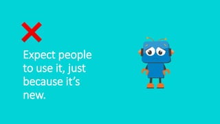 Expect people
to use it, just
because it’s
new.
 