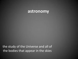 astronomythe study of the Universe and all of the bodies that appear in the skies 