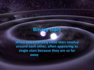 Binary starsWhen two relatively close stars revolve around each other, often appearing as single stars because they are so far away from the Earth. 