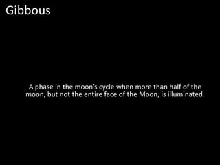 GibbousA phase in the moon’s cycle when more than half of the moon, but not the entire face of the Moon, is illuminated.