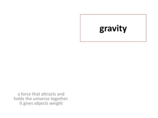 gravitya force that attracts and holds the universe together.  It gives objects weight