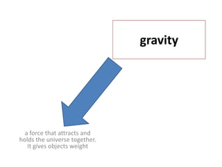 gravitya force that attracts and holds the universe together.  It gives objects weight