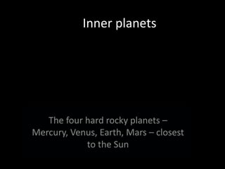 Inner planetsThe four hard rocky planets – Mercury, Venus, Earth, Mars – closest to the Sun