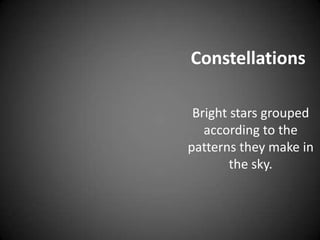 ConstellationsBright stars grouped according to the patterns they make in the sky. 