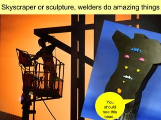 Skyscraper or sculpture, welders do amazing things




                                  You
                                 should
                                see this
                                 bead..
 