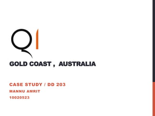 GOLD COAST , AUSTRALIA
CASE STUDY / DD 203
MANNU AMRIT
10020523
 