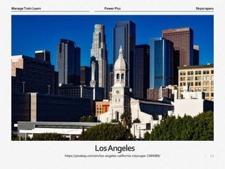 14
|
Skyscrapers
Manage Train Learn Power Pics
LosAngeles
https://pixabay.com/en/los-angeles-california-cityscape-1584089/
 
