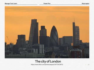 19
|
Skyscrapers
Manage Train Learn Power Pics
ThecityofLondon
https://www.flickr.com/photos/eepaul/14771413675/
 