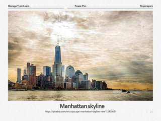 21
|
Skyscrapers
Manage Train Learn Power Pics
Manhattanskyline
https://pixabay.com/en/cityscape-manhattan-skyline-view-1541865/
 