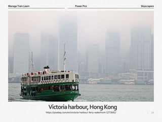 24
|
Skyscrapers
Manage Train Learn Power Pics
Victoriaharbour,HongKong
https://pixabay.com/en/victoria-harbour-ferry-waterfront-1273042/
 