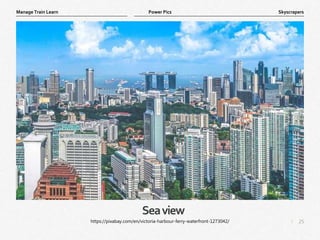 25
|
Skyscrapers
Manage Train Learn Power Pics
Seaview
https://pixabay.com/en/victoria-harbour-ferry-waterfront-1273042/
 