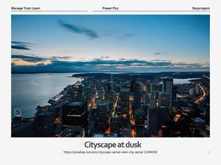 3
|
Skyscrapers
Manage Train Learn Power Pics
Cityscapeatdusk
https://pixabay.com/en/cityscape-aerial-view-city-aerial-1149439/
 