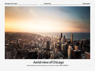 5
|
Skyscrapers
Manage Train Learn Power Pics
AerialviewofChicago
https://pixabay.com/en/chicago-usa-america-united-states-690364/
 
