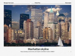8
|
Skyscrapers
Manage Train Learn Power Pics
Manhattanskyline
https://pixabay.com/en/new-york-skyline-manhattan-hudson-540807/
 