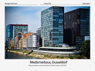 9
|
Skyscrapers
Manage Train Learn Power Pics
Mediaharbour,Dusseldorf
https://pixabay.com/en/architecture-media-harbour-1515475/
 