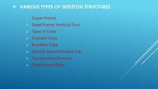  VARIOUS TYPES OF SKELETON STRUCTURES
 Super Frame
 Steel Frame Vertical Truss
 Tube In Tube
 Framed Tube
 Bundled Tube
 Exterior Braced Frame Tub
 Turned Mass Damper
 Steel Frame/Belts
 