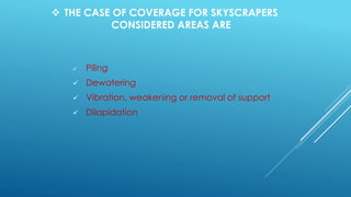  THE CASE OF COVERAGE FOR SKYSCRAPERS
CONSIDERED AREAS ARE
 Piling
 Dewatering
 Vibration, weakening or removal of support
 Dilapidation
 