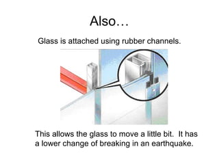 Also…
Glass is attached using rubber channels.
This allows the glass to move a little bit. It has
a lower change of breaking in an earthquake.
 