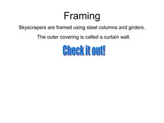 Framing
Skyscrapers are framed using steel columns and girders.
The outer covering is called a curtain wall.
 