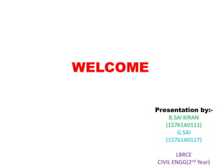 WELCOME
Presentation by:-
B.SAI KIRAN
(15761A0111)
G.SAI
(15761A0117)
LBRCE
CIVIL ENGG(2nd Year)
 