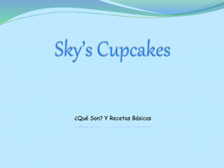 Sky’s Cupcakes
¿Qué Son? Y Recetas Básicas
 