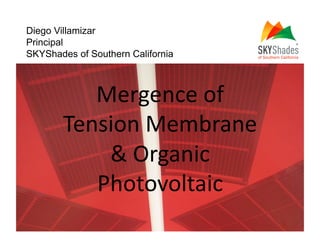 Diego Villamizar
Principal
SKYShades of Southern California



           Mergence of 
        Tension Membrane  
            & Organic 
           Photovoltaic 
 