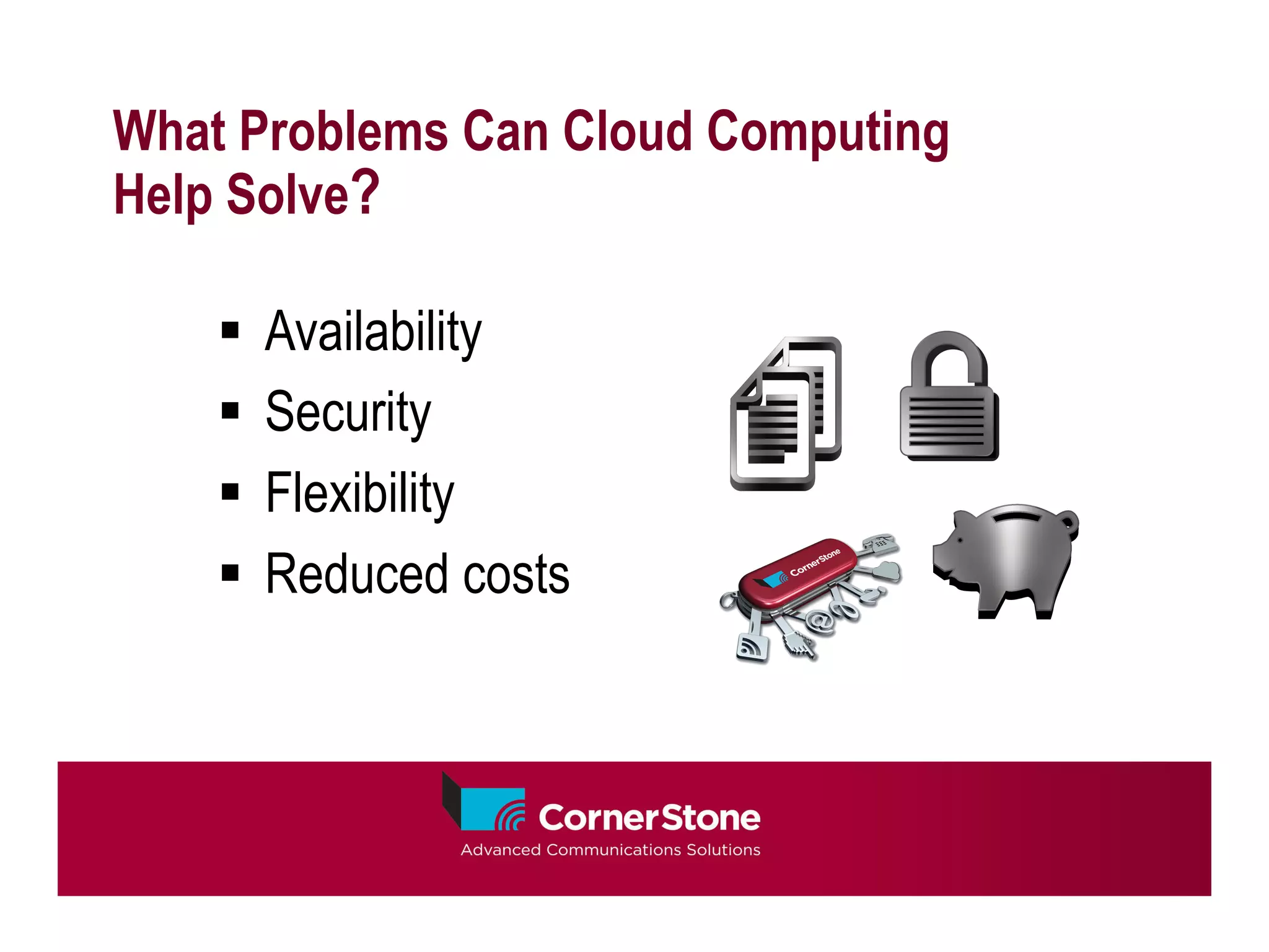 What Problems Can Cloud Computing
Help Solve?

    §  Availability
    §  Security
    §  Flexibility
    §  Reduced costs
 