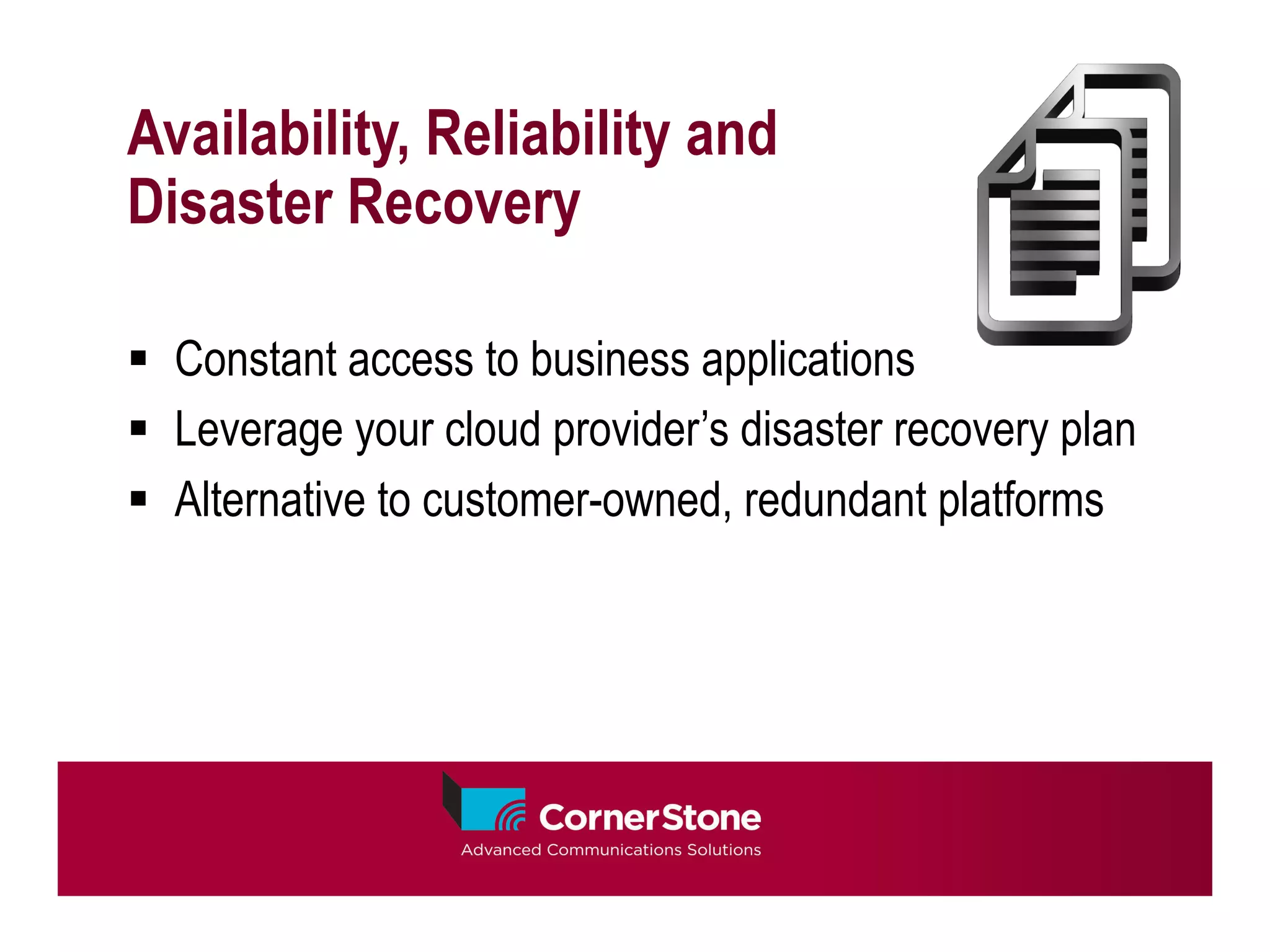 Availability, Reliability and
Disaster Recovery

§  Constant access to business applications
§  Leverage your cloud provider’s disaster recovery plan
§  Alternative to customer-owned, redundant platforms
 