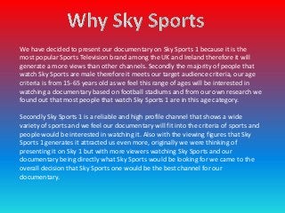We have decided to present our documentary on Sky Sports 1 because it is the
most popular Sports Television brand among th...