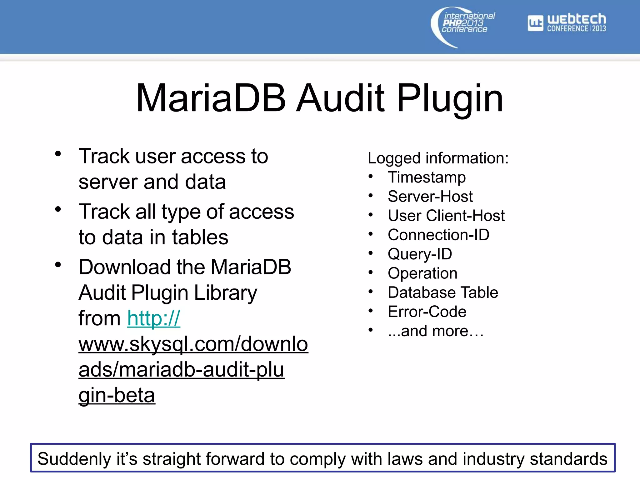 MariaDB Audit Plugin
• Track user access to
server and data
• Track all type of access
to data in tables
• Download the MariaDB
Audit Plugin Library
from http://
www.skysql.com/downlo
ads/mariadb-audit-plu
gin-beta
Suddenly it’s straight forward to comply with laws and industry standards
Logged information:
• Timestamp
• Server-Host
• User Client-Host
• Connection-ID
• Query-ID
• Operation
• Database Table
• Error-Code
• ...and more…
 