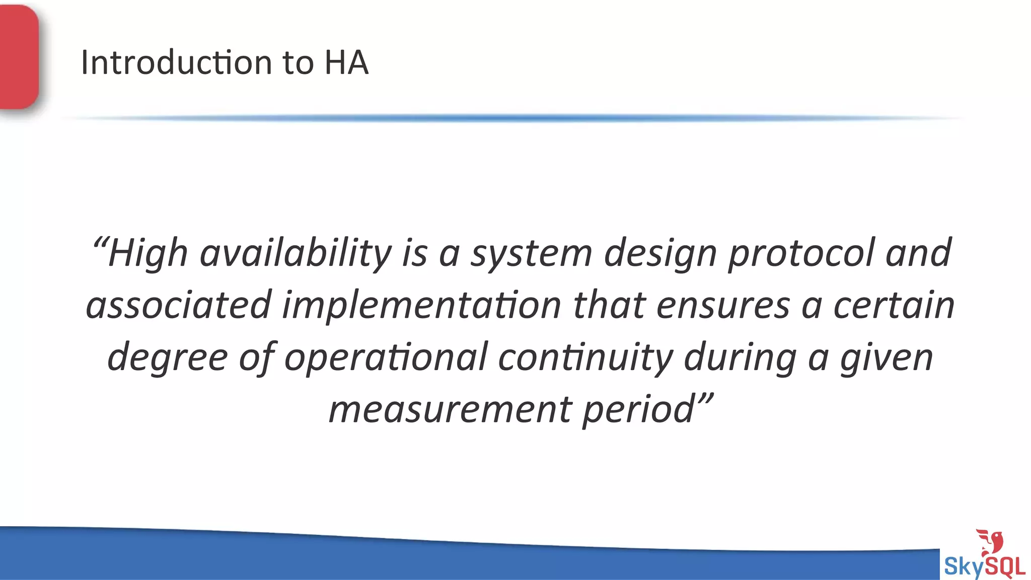 SkySQL&AB&©&2013&Conﬁden4al&
Introduc4on&to&HA&
“High&availability&is&a&system&design&protocol&and&
associated&implementa6on&that&ensures&a&certain&
degree&of&opera6onal&con6nuity&during&a&given&
measurement&period”&
 