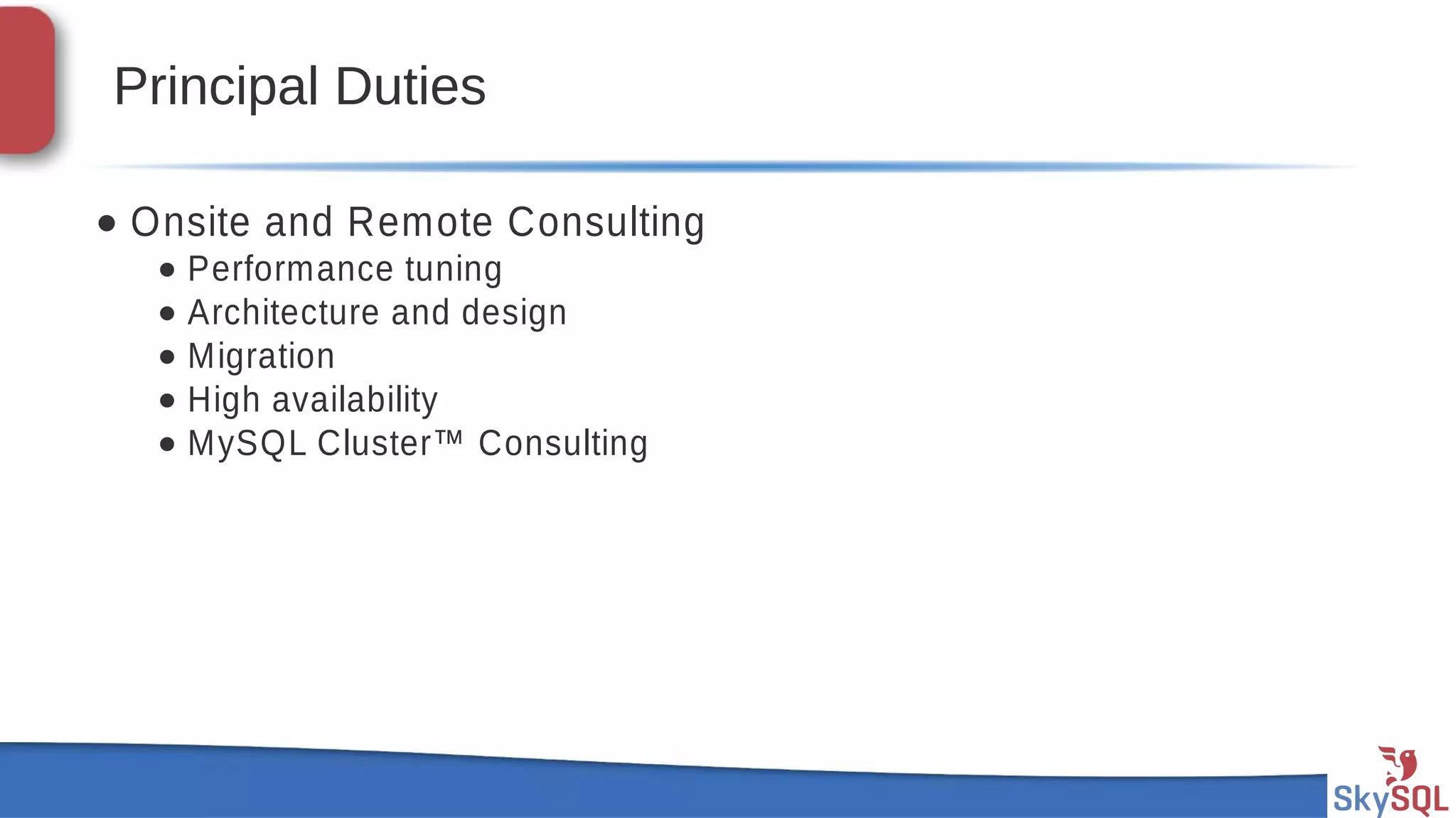 SkySQL AB © 2013 Confidential
Principal Duties
• Onsite and Remote Consulting
• Performance tuning
• Architecture and design
• Migration
• High availability
• MySQL Cluster™ Consulting
 
