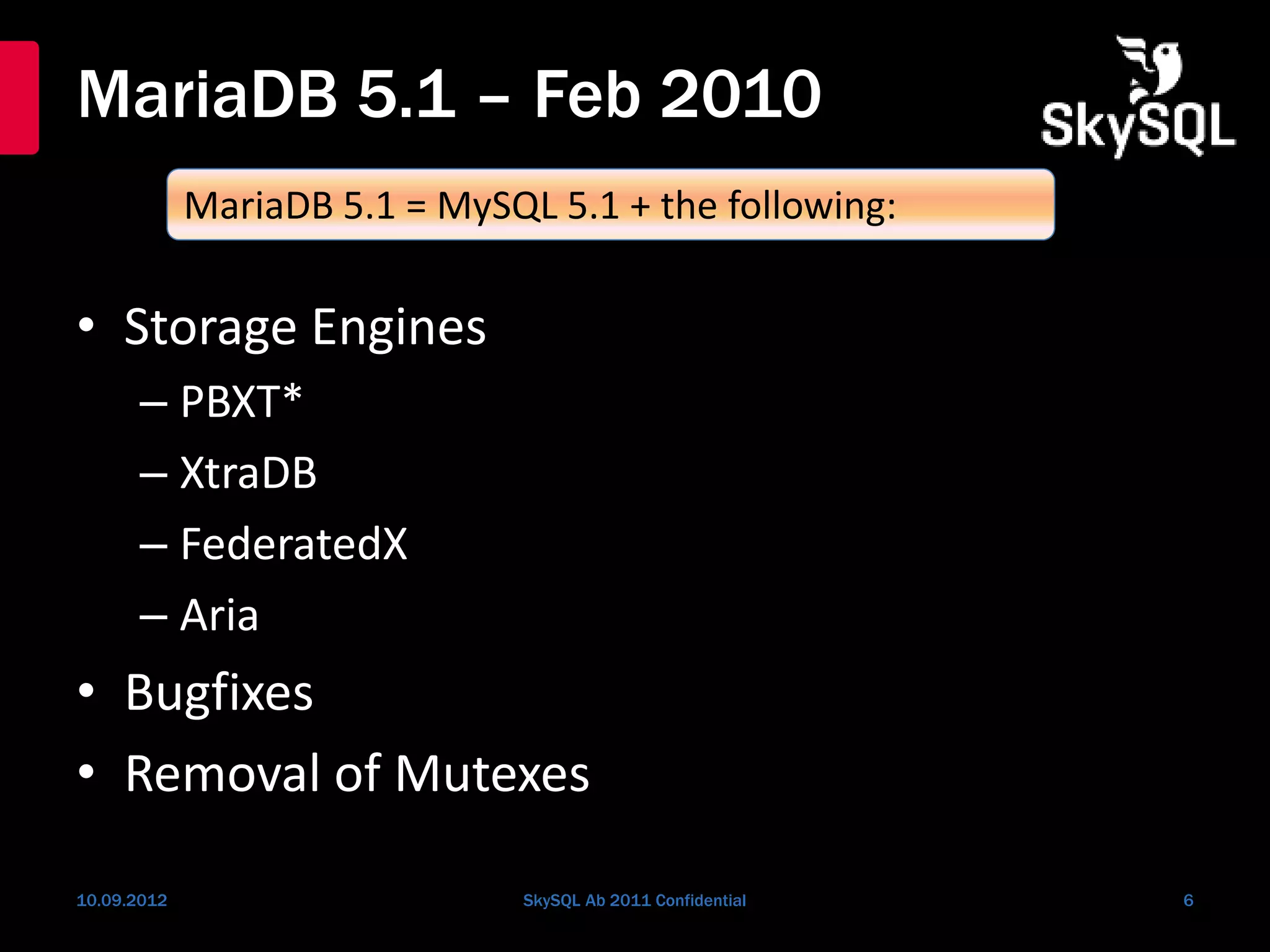 MariaDB 5.1 – Feb 2010
• Storage Engines
– PBXT*
– XtraDB
– FederatedX
– Aria
• Bugfixes
• Removal of Mutexes
10.09.2012 SkySQL Ab 2011 Confidential 6
MariaDB 5.1 = MySQL 5.1 + the following:
 
