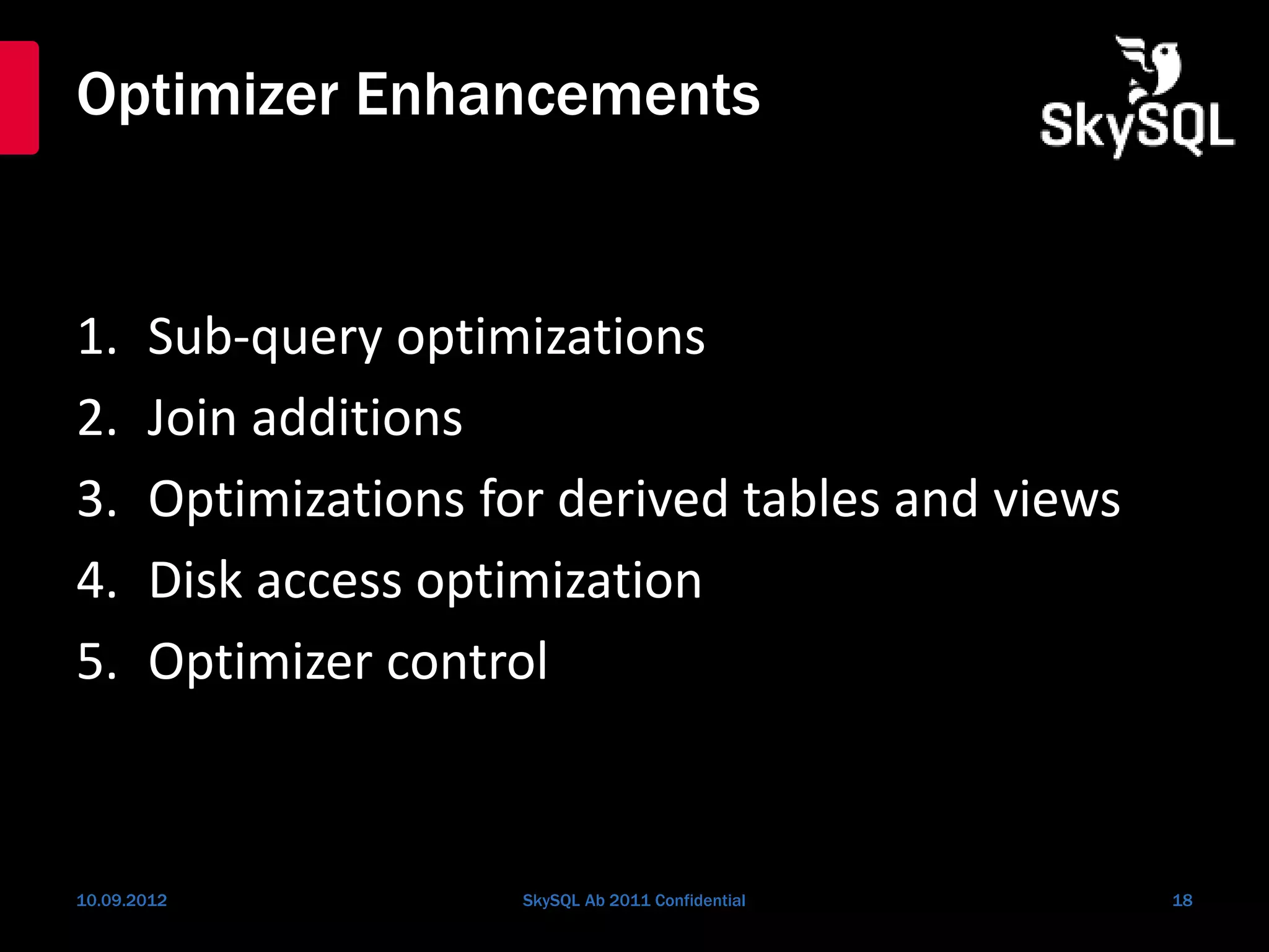Optimizer Enhancements
1. Sub-query optimizations
2. Join additions
3. Optimizations for derived tables and views
4. Disk access optimization
5. Optimizer control
10.09.2012 SkySQL Ab 2011 Confidential 18
 