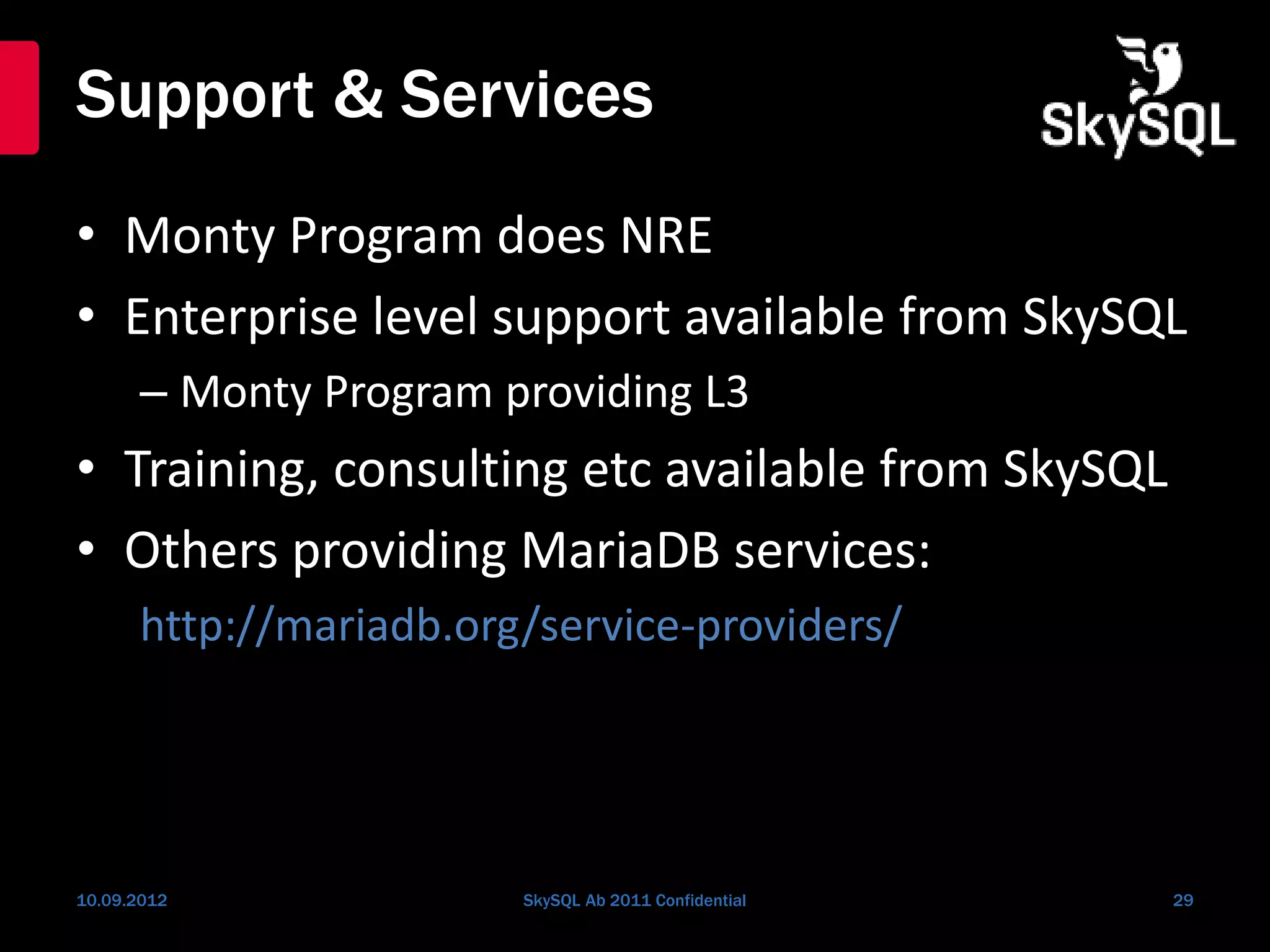 Support & Services
• Monty Program does NRE
• Enterprise level support available from SkySQL
– Monty Program providing L3
• Training, consulting etc available from SkySQL
• Others providing MariaDB services:
http://mariadb.org/service-providers/
10.09.2012 SkySQL Ab 2011 Confidential 29
 