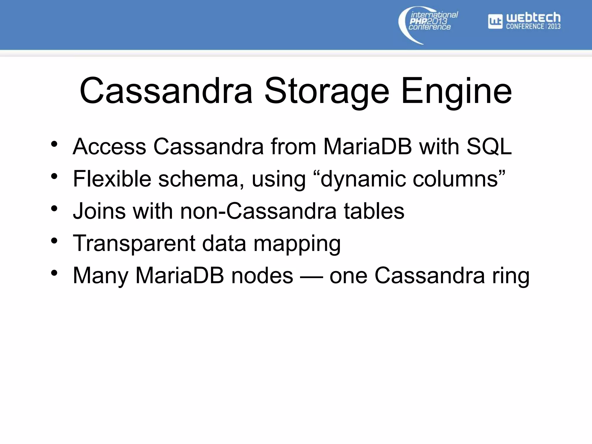 Cassandra Storage Engine
• Access Cassandra from MariaDB with SQL
• Flexible schema, using “dynamic columns”
• Joins with non-Cassandra tables
• Transparent data mapping
• Many MariaDB nodes — one Cassandra ring
 